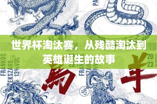 世界杯淘汰赛，从残酷淘汰到英雄诞生的故事
