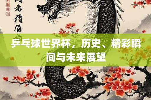 乒乓球世界杯，历史、精彩瞬间与未来展望