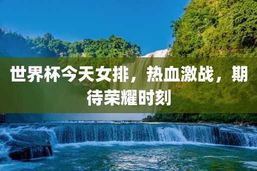 世界杯今天女排，热血激战，期待荣耀时刻