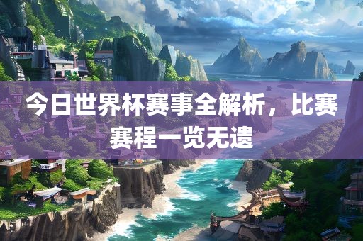 今日世界杯赛事全解析，比赛赛程一览无遗