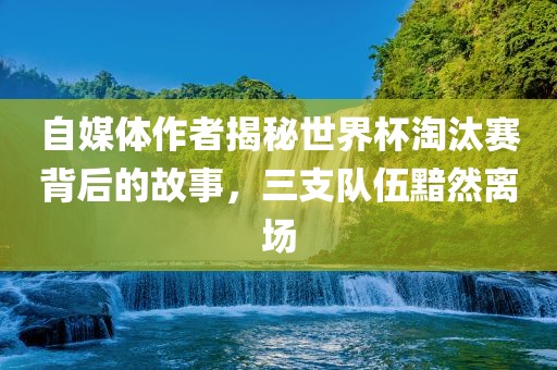 自媒体作者揭秘世界杯淘汰赛背后的故事，三支队伍黯然离场