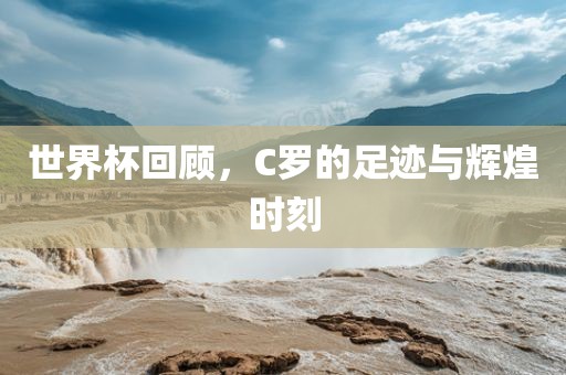 世界杯回顾，C罗的足迹与辉煌时刻