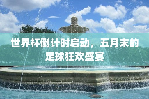 世界杯倒计时启动，五月末的足球狂欢盛宴