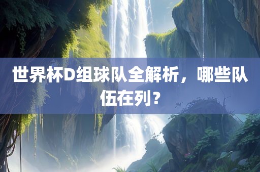世界杯D组球队全解析，哪些队伍在列？