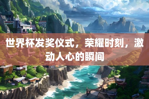 世界杯发奖仪式，荣耀时刻，激动人心的瞬间