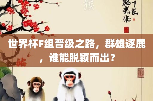 世界杯F组晋级之路，群雄逐鹿，谁能脱颖而出？