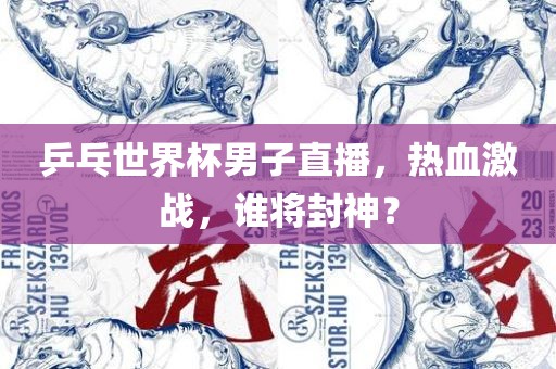 乒乓世界杯男子直播，热血激战，谁将封神？