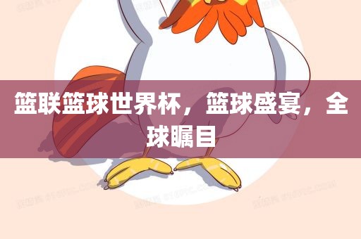 篮联篮球世界杯，篮球盛宴，全球瞩目