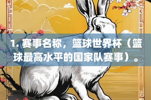 1. 赛事名称，篮球世界杯（篮球最高水平的国家队赛事）。