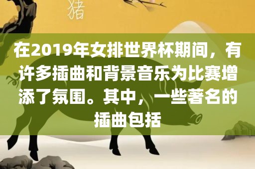 在2019年女排世界杯期间，有许多插曲和背景音乐为比赛增添了氛围。其中，一些著名的插曲包括