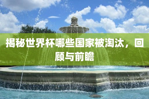 揭秘世界杯哪些国家被淘汰，回顾与前瞻