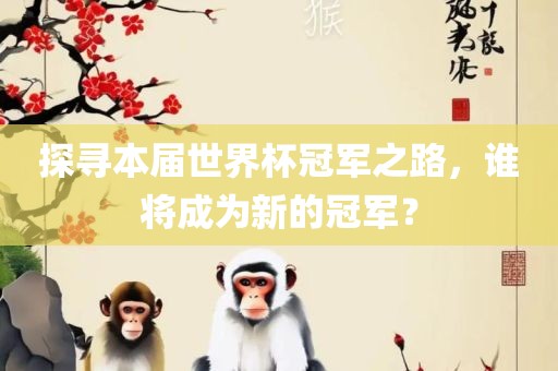 探寻本届世界杯冠军之路，谁将成为新的冠军？
