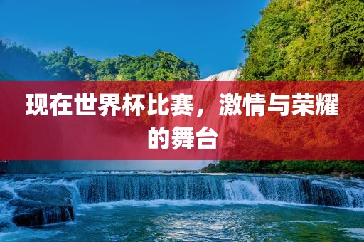 现在世界杯比赛，激情与荣耀的舞台