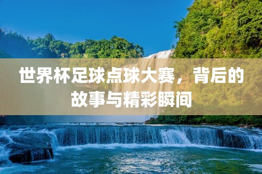 世界杯足球点球大赛，背后的故事与精彩瞬间