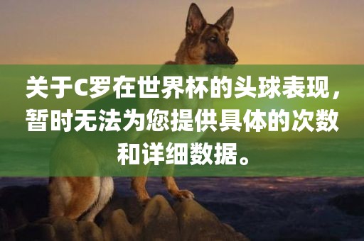关于C罗在世界杯的头球表现，暂时无法为您提供具体的次数和详细数据。