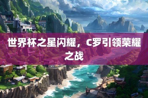 世界杯之星闪耀，C罗引领荣耀之战