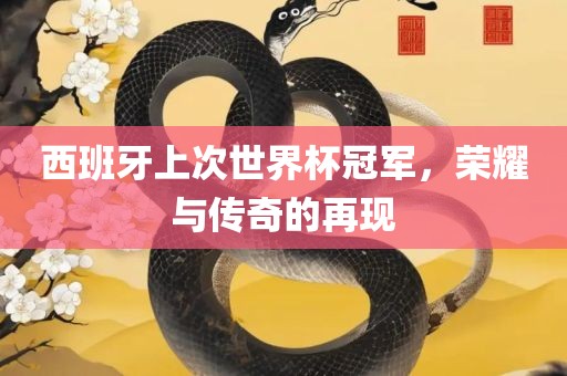 西班牙上次世界杯冠军，荣耀与传奇的再现