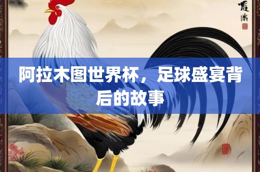 阿拉木图世界杯，足球盛宴背后的故事