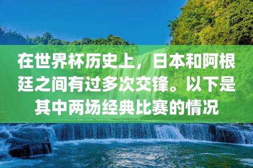 在世界杯历史上，日本和阿根廷之间有过多次交锋。以下是其中两场经典比赛的情况