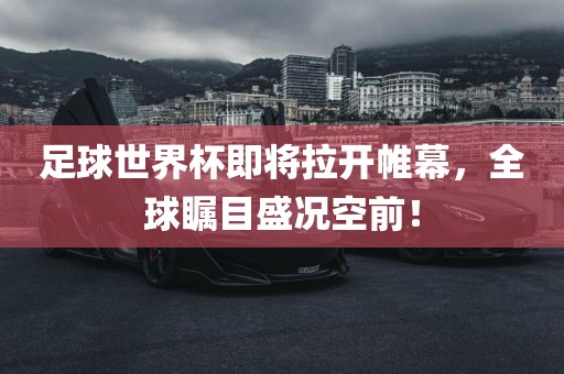 足球世界杯即将拉开帷幕，全球瞩目盛况空前！