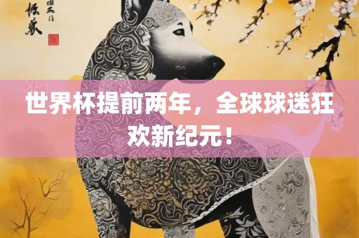 世界杯提前两年，全球球迷狂欢新纪元！