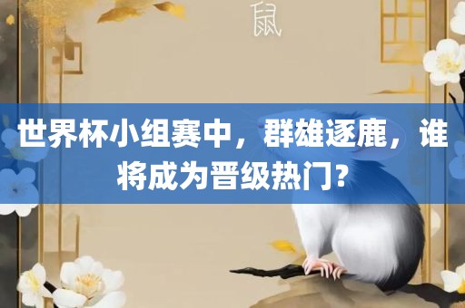 世界杯小组赛中，群雄逐鹿，谁将成为晋级热门？