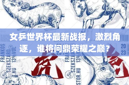 女乒世界杯最新战报，激烈角逐，谁将问鼎荣耀之巅？