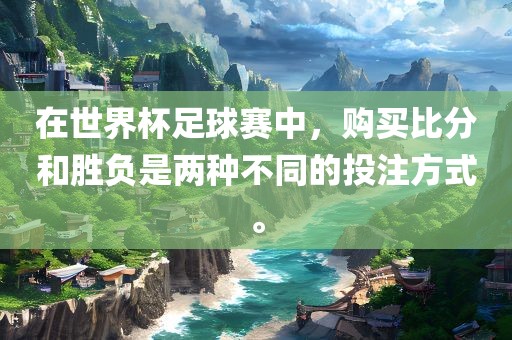 在世界杯足球赛中，购买比分和胜负是两种不同的投注方式。
