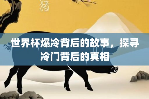 世界杯爆冷背后的故事，探寻冷门背后的真相