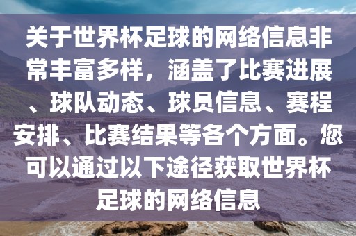 关于世界杯足球的网络信息非常丰富多样，涵盖了比赛进展、球队动态、球员信息、赛程安排、比赛结果等各个方面。您可以通过以下途径获取世界杯足球的网络信息