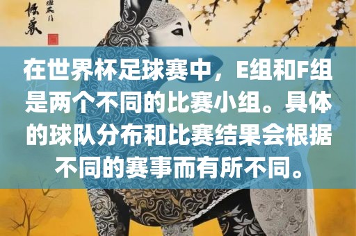 在世界杯足球赛中，E组和F组是两个不同的比赛小组。具体的球队分布和比赛结果会根据不同的赛事而有所不同。