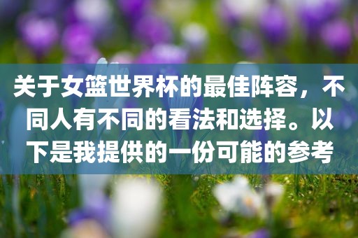 关于女篮世界杯的最佳阵容，不同人有不同的看法和选择。以下是我提供的一份可能的参考