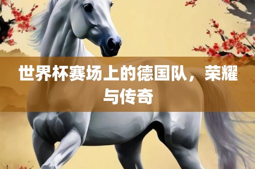 世界杯赛场上的德国队，荣耀与传奇