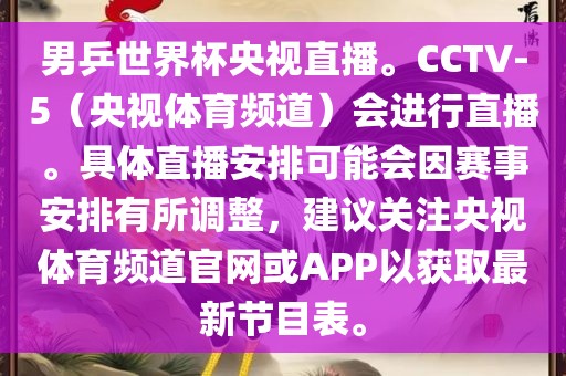 男乒世界杯央视直播。CCTV-5（央视体育频道）会进行直播。具体直播安排可能会因赛事安排有所调整，建议关注央视体育频道官网或APP以获取最新节目表。