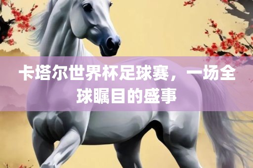 卡塔尔世界杯足球赛，一场全球瞩目的盛事