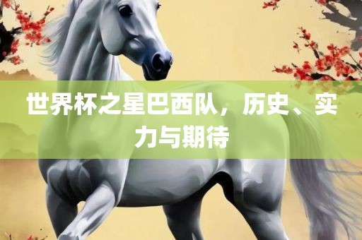 世界杯之星巴西队，历史、实力与期待