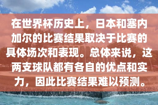 在世界杯历史上，日本和塞内加尔的比赛结果取决于比赛的具体场次和表现。总体来说，这两支球队都有各自的优点和实力，因此比赛结果难以预测。