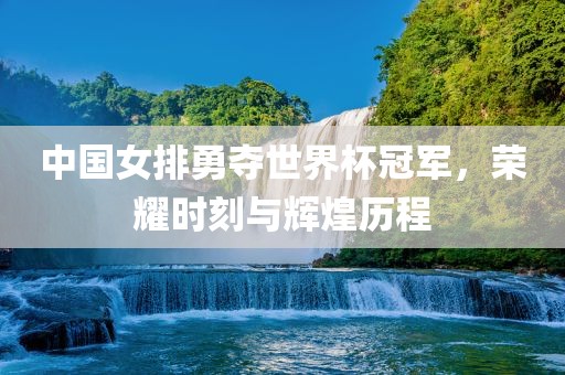 中国女排勇夺世界杯冠军，荣耀时刻与辉煌历程