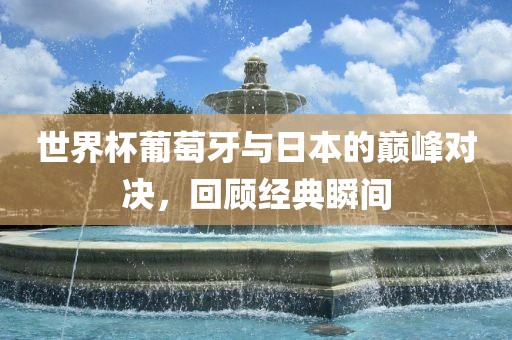 世界杯葡萄牙与日本的巅峰对决，回顾经典瞬间