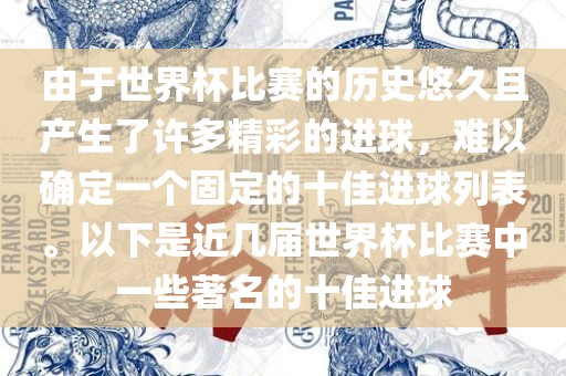 由于世界杯比赛的历史悠久且产生了许多精彩的进球，难以确定一个固定的十佳进球列表。以下是近几届世界杯比赛中一些著名的十佳进球