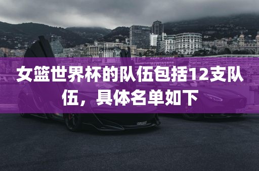 女篮世界杯的队伍包括12支队伍，具体名单如下
