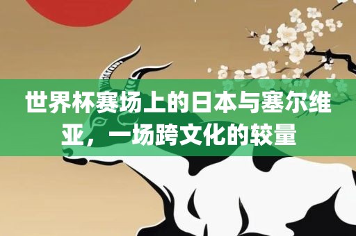 世界杯赛场上的日本与塞尔维亚，一场跨文化的较量