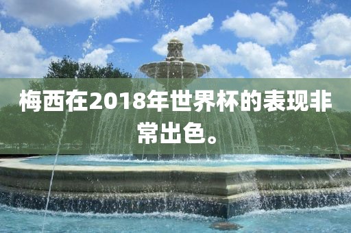 梅西在2018年世界杯的表现非常出色。