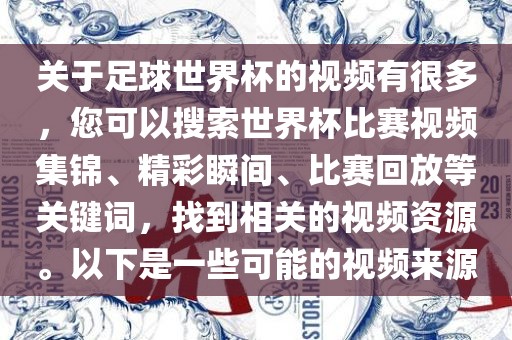 关于足球世界杯的视频有很多，您可以搜索世界杯比赛视频集锦、精彩瞬间、比赛回放等关键词，找到相关的视频资源。以下是一些可能的视频来源