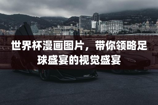 世界杯漫画图片，带你领略足球盛宴的视觉盛宴