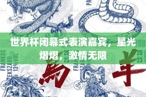 世界杯闭幕式表演嘉宾，星光熠熠，激情无限