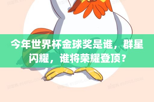 今年世界杯金球奖是谁，群星闪耀，谁将荣耀登顶？