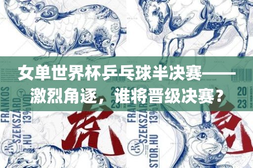 女单世界杯乒乓球半决赛——激烈角逐，谁将晋级决赛？
