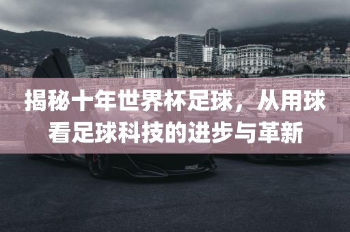 揭秘十年世界杯足球，从用球看足球科技的进步与革新