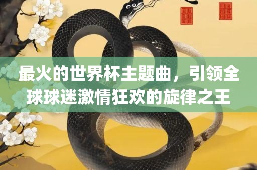 最火的世界杯主题曲，引领全球球迷激情狂欢的旋律之王